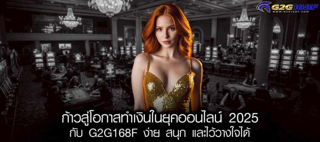ก้าวสู่โอกาสทำเงินในยุคออนไลน์ 2025 กับ G2G168F ง่าย สนุก และไว้วางใจได้